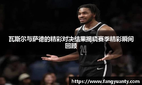 瓦斯尔与萨德的精彩对决结果揭晓赛季精彩瞬间回顾
