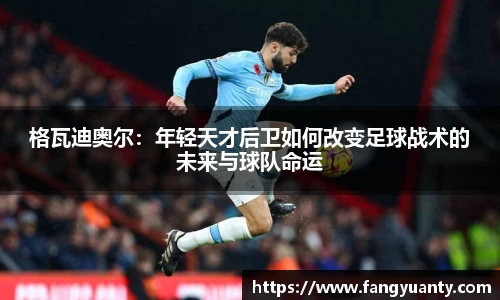 格瓦迪奥尔：年轻天才后卫如何改变足球战术的未来与球队命运